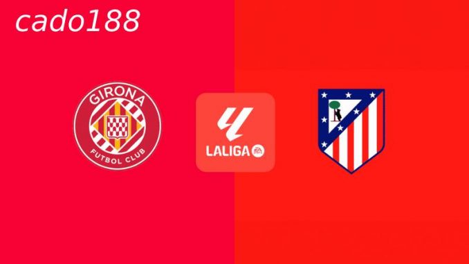 Girona vs Atletico Madrid-188bet Soi kèo Girona vs Atletico Madrid, 19h00 ngày 25/05